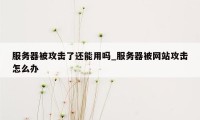 服务器被攻击了还能用吗_服务器被网站攻击怎么办