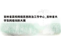 吉林省高校网络思想政治工作中心_吉林省大学生网络攻防大赛