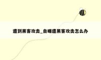 遭到黑客攻击_自曝遭黑客攻击怎么办