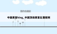 中国黑客king_中国顶级黑客比赛视频