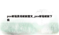 psv邮箱离线破解图文_psv邮箱破解下载