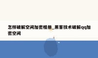 怎样破解空间加密相册_黑客技术破解qq加密空间