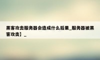 黑客攻击服务器会造成什么后果_服务器被黑客攻击】_