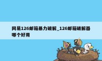 网易126邮箱暴力破解_126邮箱破解器哪个好用