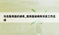 攻击服务器的病毒_服务器被病毒攻击工作总结