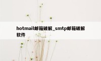 hotmail邮箱破解_smtp邮箱破解软件