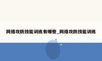 网络攻防技能训练有哪些_网络攻防技能训练