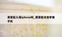 黑客能入侵iphone吗_黑客能攻击苹果手机