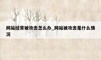 网站经常被攻击怎么办_网站被攻击是什么情况