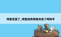 拜登完蛋了_拜登放弃网络攻击了吗知乎