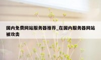 国内免费网站服务器推荐_在国内服务器网站被攻击