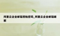 阿里云企业邮箱初始密码_阿里云企业邮箱破解