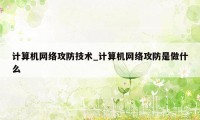 计算机网络攻防技术_计算机网络攻防是做什么