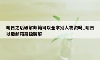 明日之后破解邮箱可以全拿别人物资吗_明日以后邮箱高级破解