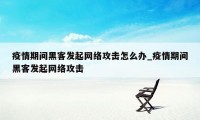 疫情期间黑客发起网络攻击怎么办_疫情期间黑客发起网络攻击