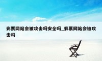 彩票网站会被攻击吗安全吗_彩票网站会被攻击吗