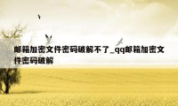 邮箱加密文件密码破解不了_qq邮箱加密文件密码破解