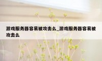 游戏服务器容易被攻击么_游戏服务器容易被攻击么