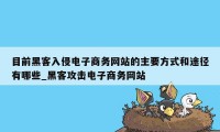 目前黑客入侵电子商务网站的主要方式和途径有哪些_黑客攻击电子商务网站