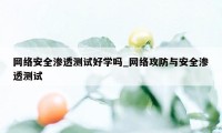 网络安全渗透测试好学吗_网络攻防与安全渗透测试