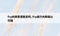 frp内网穿透稳定吗_frp进行内网端口扫描