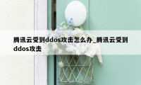 腾讯云受到ddos攻击怎么办_腾讯云受到ddos攻击