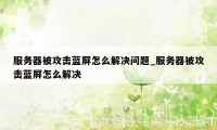 服务器被攻击蓝屏怎么解决问题_服务器被攻击蓝屏怎么解决