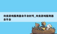 攻击游戏服务器会不会封号_攻击游戏服务器会不会