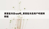 黑客能攻击app吗_黑客能攻击用户吗视频教程