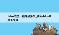 ddos攻击一般持续多久_请人ddos攻击多少钱