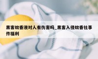 黑客蚊香液对人有伤害吗_黑客入侵蚊香社事件福利