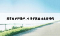 黑客几岁开始学_小孩学黑客技术好吗吗