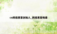 cn网络黑客创始人_网络黑客杨康