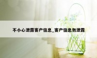 不小心泄露客户信息_客户信息勿泄露