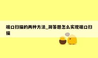 端口扫描的两种方法_简答题怎么实现端口扫描