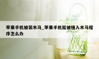 苹果手机被装木马_苹果手机能被植入木马程序怎么办