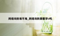 网络攻防难不难_网络攻防需要学c吗