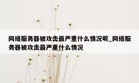 网络服务器被攻击最严重什么情况呢_网络服务器被攻击最严重什么情况