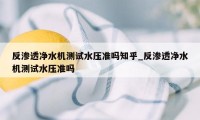 反渗透净水机测试水压准吗知乎_反渗透净水机测试水压准吗