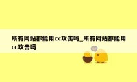 所有网站都能用cc攻击吗_所有网站都能用cc攻击吗