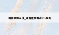 湖南黑客入侵_湖南遭黑客ddos攻击