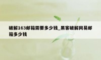 破解163邮箱需要多少钱_黑客破解网易邮箱多少钱