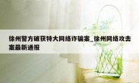 徐州警方破获特大网络诈骗案_徐州网络攻击案最新通报