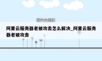 阿里云服务器老被攻击怎么解决_阿里云服务器老被攻击