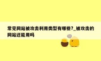 常见网站被攻击利用类型有哪些?_被攻击的网站还能用吗