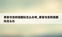 黑客攻击网络图标怎么办啊_黑客攻击网络图标怎么办