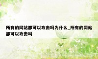 所有的网站都可以攻击吗为什么_所有的网站都可以攻击吗