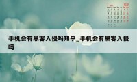 手机会有黑客入侵吗知乎_手机会有黑客入侵吗