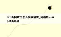 arp断网攻击怎么彻底解决_网络显示arp攻击断网