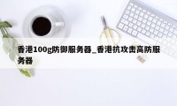 香港100g防御服务器_香港抗攻击高防服务器